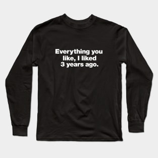 Everything you like, I liked 3 years ago. Long Sleeve T-Shirt